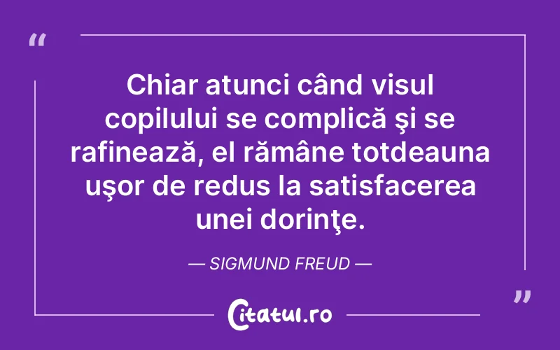 Chiar atunci când visul copilului se complică şi se rafinează, el rămâne totdeauna uşor de redus la satisfacerea unei dorinţe. Sigmund Freud