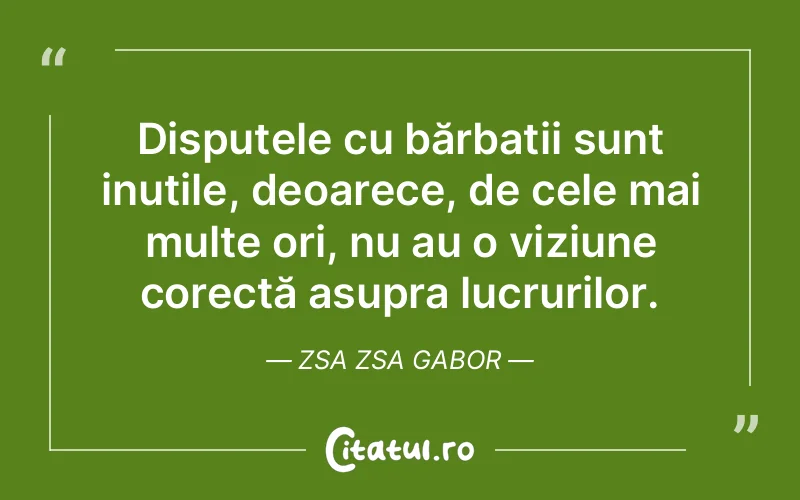Disputele cu bărbații sunt inutile, deoarece, de cele mai multe ori, nu au o viziune corectă asupra lucrurilor. Zsa Zsa Gabor