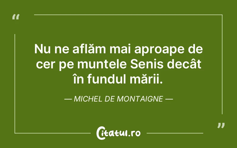 Nu ne aflăm mai aproape de cer pe muntele Senis decât în fundul mării. Michel de Montaigne