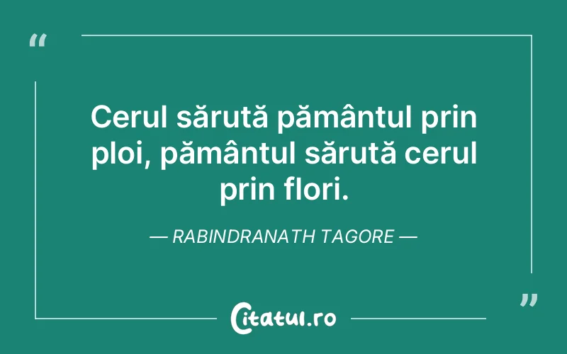 Cerul sărută pământul prin ploi, pământul sărută cerul prin flori. Rabindranath Tagore