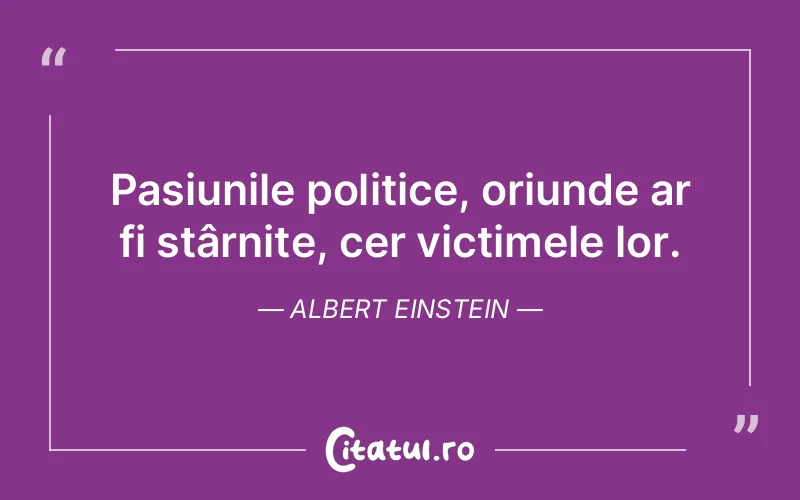 Pasiunile politice, oriunde ar fi stârnite, cer victimele lor. Albert Einstein