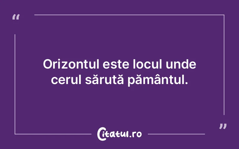 Orizontul este locul unde cerul sărută pământul.