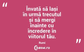 Învață să lași în urmă trecutul și să mergi înainte cu încredere în viitorul tău. Rumi...