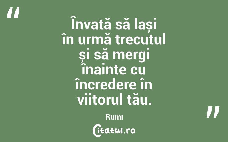 Învață să lași în urmă trecutul și să mergi înainte cu încredere în viitorul tău. Rumi
