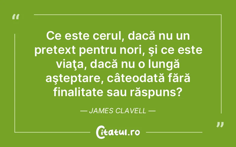 Ce este cerul, dacă nu un pretext pentru nori, şi ce este viaţa, dacă nu o lungă aşteptare, câteodată fără finalitate sau răspuns?	James Clavell