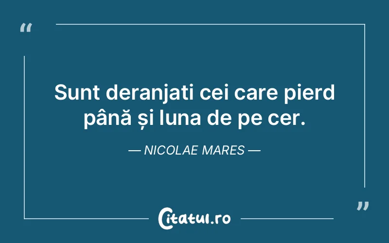Sunt deranjați cei care pierd până și luna de pe cer. Nicolae Mares