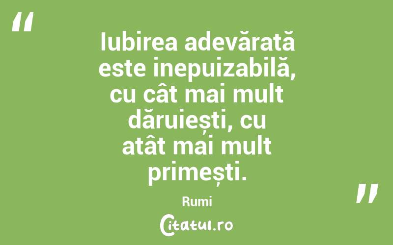 Iubirea adevărată este inepuizabilă, cu cât mai mult dăruiești, cu atât mai mult primești. Rumi
