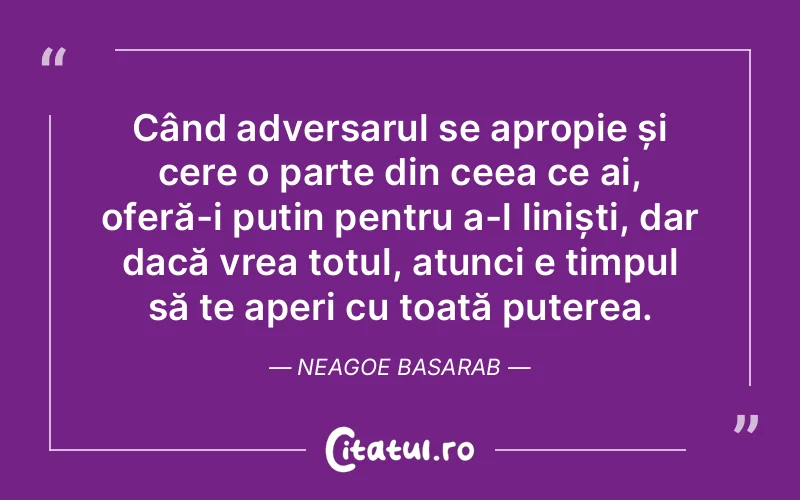 Când adversarul se apropie și cere o parte din ceea ce ai, oferă-i puțin pentru a-l liniști, dar dacă vrea totul, atunci e timpul să te aperi cu toată puterea. Neagoe Basarab