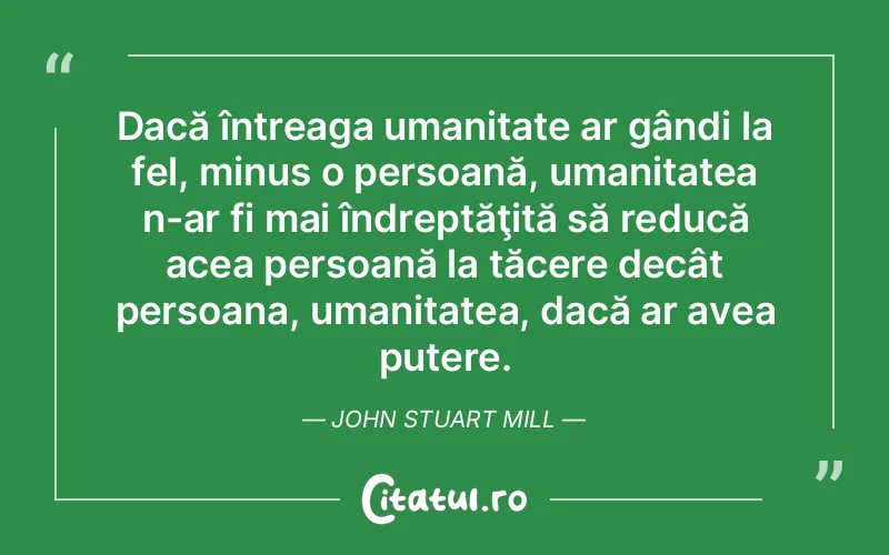 Dacă întreaga umanitate ar gândi la fel, minus o persoană, umanitatea n-ar fi mai îndreptăţită să reducă acea persoană la tăcere decât persoana, umanitatea, dacă ar avea putere. John Stuart Mill