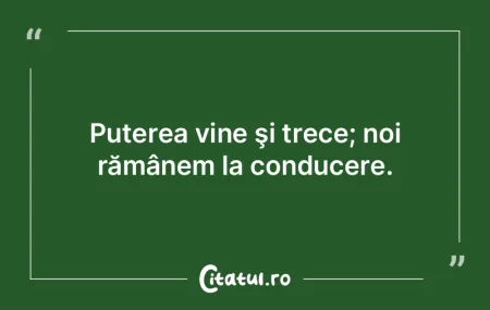 Puterea vine şi trece; noi rămânem la... Puterea vine şi trece; noi rămânem la...