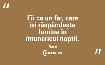 Fii ca un far, care își răspândește lumina în întunericul nopții. Rumi...