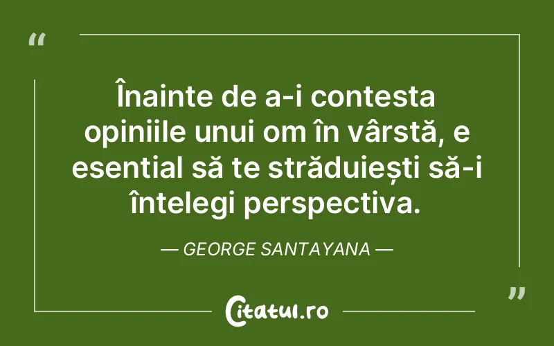 Înainte de a-i contesta opiniile unui om în vârstă, e esențial să te străduiești să-i înțelegi perspectiva. George Santayana