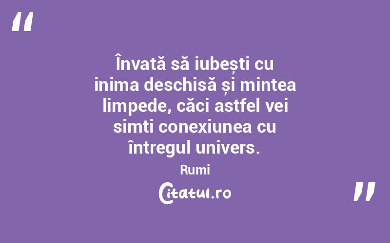 Învață să iubești cu inima deschisă și mintea limpede, căci astfel vei simți conexiunea cu întregul univers. Rumi
