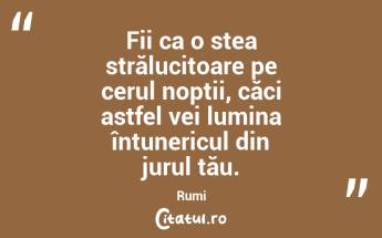 Fii ca o stea strălucitoare pe cerul nopții, căci astfel vei lumina întunericul din jurul tău. Rumi...
