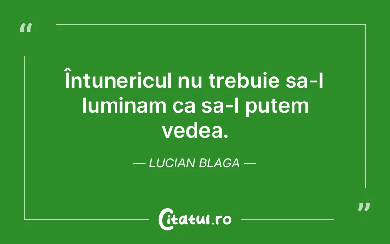 Întunericul nu trebuie sa-l luminam ca sa-l putem vedea. Lucian Blaga