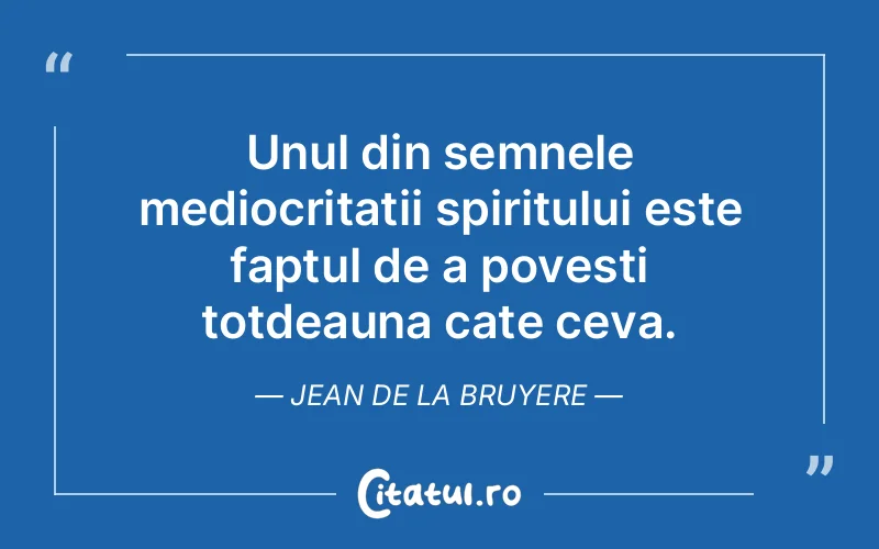 Unul din semnele mediocritatii spiritului este faptul de a povesti totdeauna cate ceva. Jean de La Bruyere