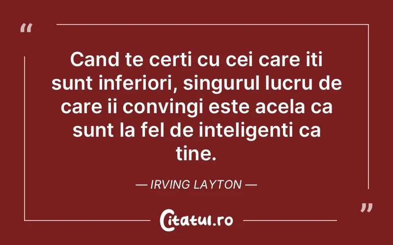 Cand te certi cu cei care iti sunt inferiori, singurul lucru de care ii convingi este acela ca sunt la fel de inteligenti ca tine. Irving Layton
