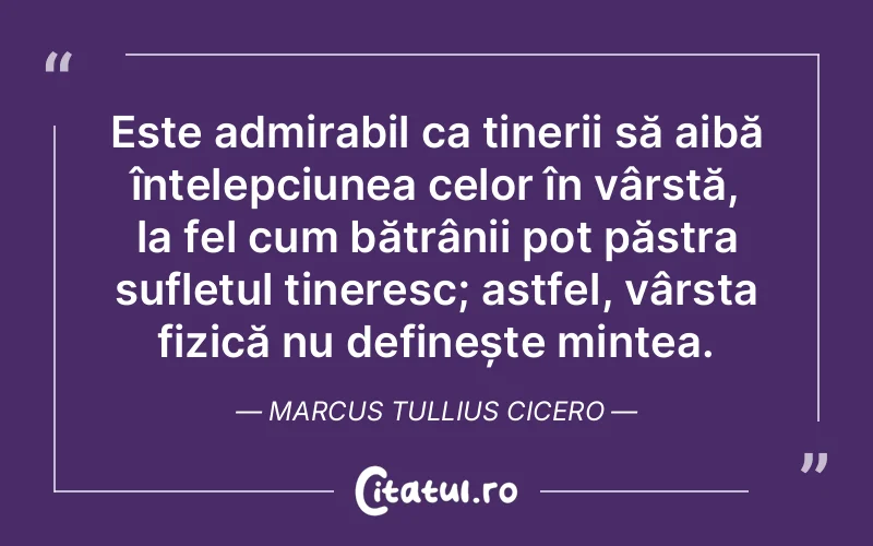 Este admirabil ca tinerii să aibă înțelepciunea celor în vârstă, la fel cum bătrânii pot păstra sufletul tineresc; astfel, vârsta fizică nu definește mintea. Marcus Tullius Cicero