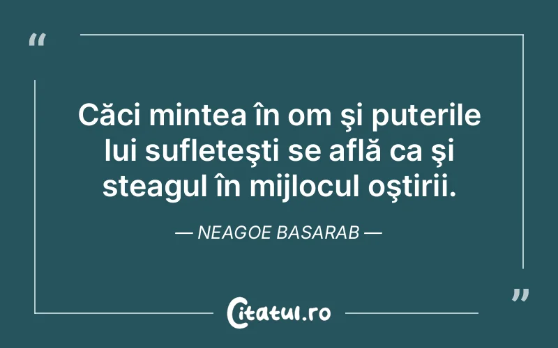 Căci mintea în om şi puterile lui sufleteşti se află ca şi steagul în mijlocul oştirii. Neagoe Basarab