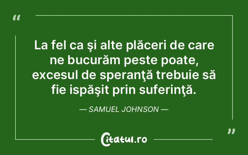 La fel ca şi alte plăceri de care ne bucurăm peste poate, excesul de speranţă trebuie să fie ispăşit prin suferinţă. Samuel Johnson