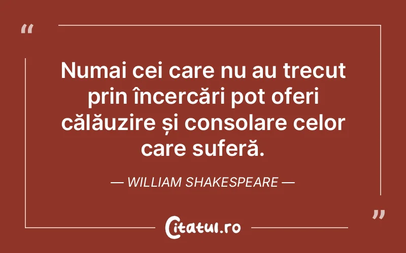Numai cei care nu au trecut prin încercări pot oferi călăuzire și consolare celor care suferă. William Shakespeare