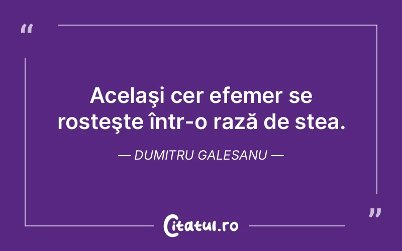 Acelaşi cer efemer se rosteşte într-o rază de stea. Dumitru Galesanu