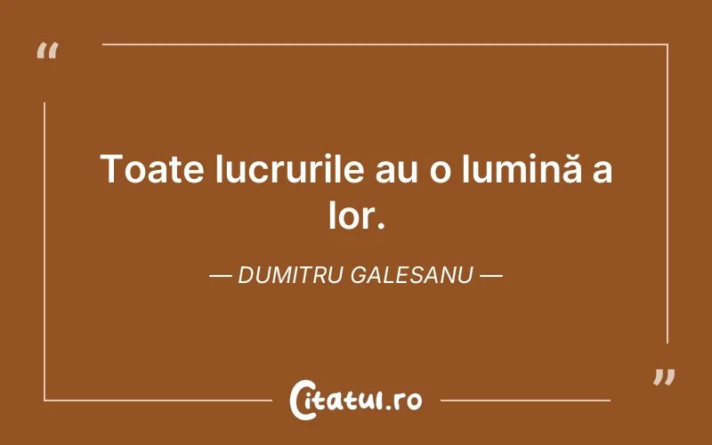 Toate lucrurile au o lumină a lor. Dumitru Galesanu