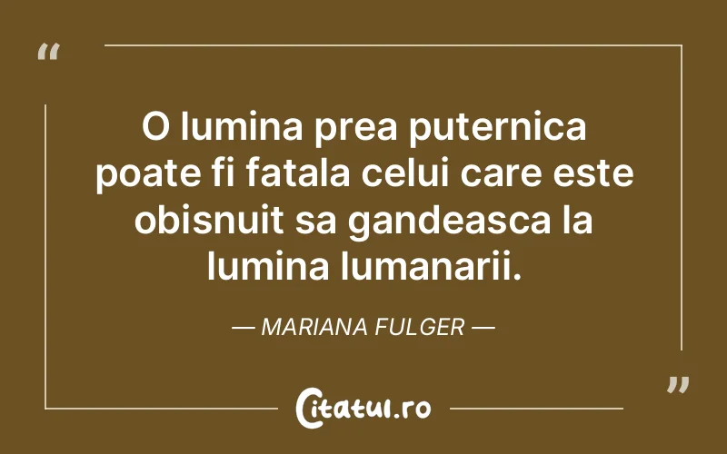 O lumina prea puternica poate fi fatala celui care este obisnuit sa gandeasca la lumina lumanarii. Mariana Fulger