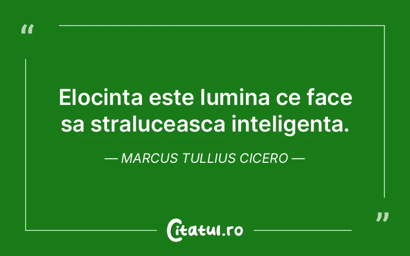 Elocinta este lumina ce face sa straluceasca inteligenta. Marcus Tullius Cicero