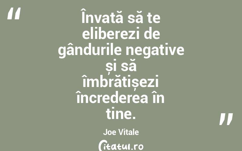 Învață să te eliberezi de gândurile negative și să îmbrățișezi încrederea în tine. Joe Vitale
