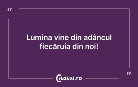 Lumina vine din adâncul fiecăruia din ...