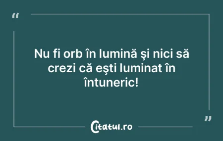Nu fi orb în lumină şi nici să crezi... Nu fi orb în lumină şi nici să crezi...