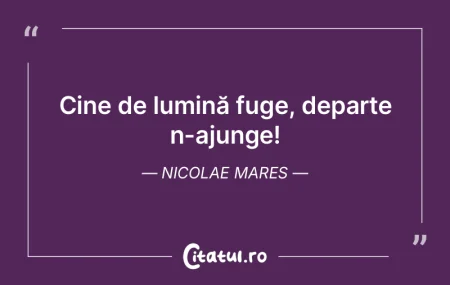 Cine de lumină fuge, departe n-ajunge! ...