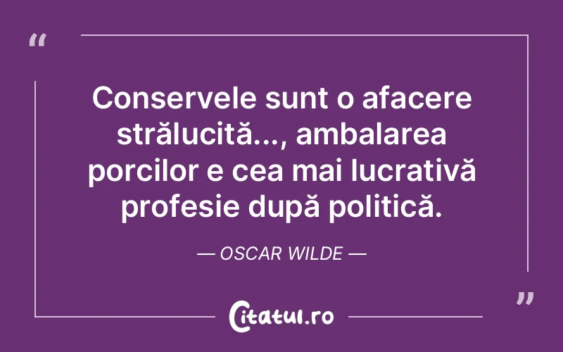 Conservele sunt o afacere strălucită..., ambalarea porcilor e cea mai lucrativă profesie după politică. Oscar Wilde