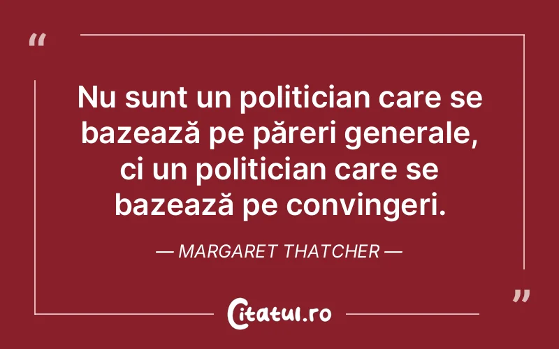 Nu sunt un politician care se bazează pe păreri generale, ci un politician care se bazează pe convingeri. Margaret Thatcher
