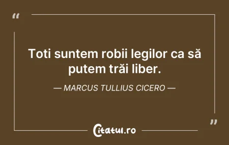 Toți suntem robii legilor ca să putem ...