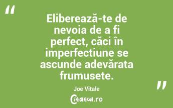 Eliberează-te de nevoia de a fi perfect, căci în imperfecțiune se ascunde adevărata frumusețe. Joe Vitale...