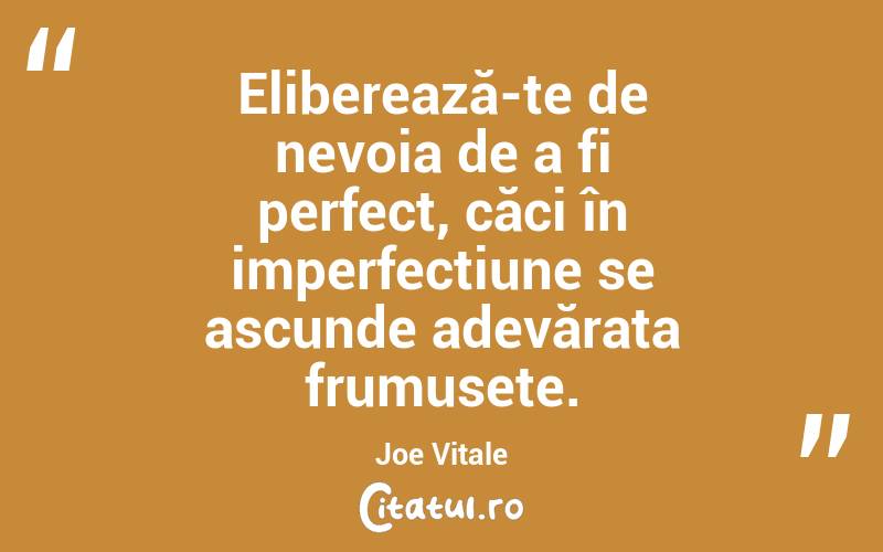 Eliberează-te de nevoia de a fi perfect, căci în imperfecțiune se ascunde adevărata frumusețe. Joe Vitale
