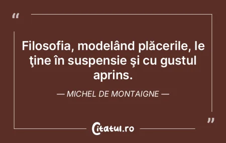 Filosofia, modelând plăcerile, le ţin...