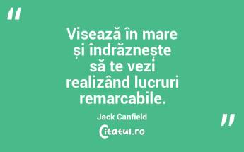 Visează în mare și îndrăznește să te vezi realizând lucruri remarcabile. Jack Canfield...