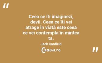 Ceea ce îți imaginezi, devii. Ceea ce îți vei atrage în viață este ceea ce vei contempla în mintea ta. Jack Canfield...