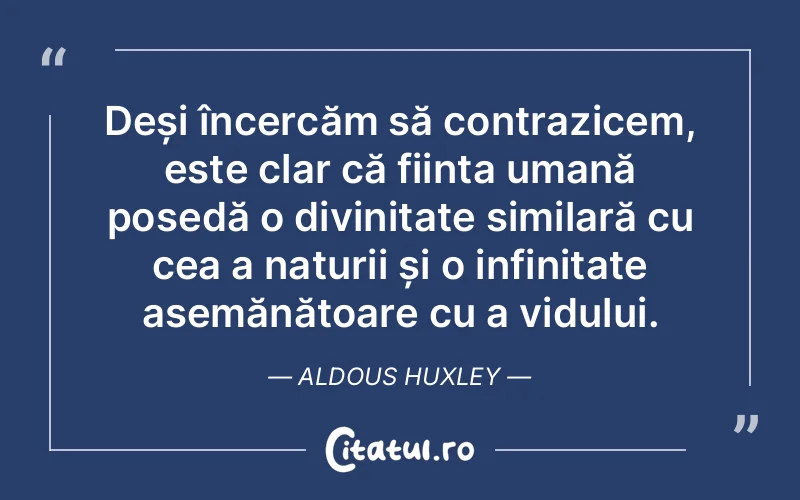 Deși încercăm să contrazicem, este clar că ființa umană posedă o divinitate similară cu cea a naturii și o infinitate asemănătoare cu a vidului. Aldous Huxley