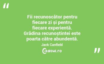 Fii recunoscător pentru fiecare zi și pentru fiecare experiență. Grădina recunoștinței este poarta către abundență. Jack Canfield...