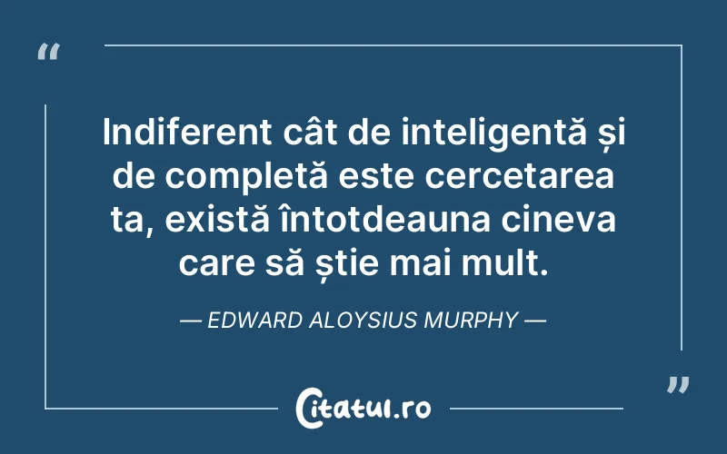 Indiferent cât de inteligentă și de completă este cercetarea ta, există întotdeauna cineva care să știe mai mult. Edward Aloysius Murphy