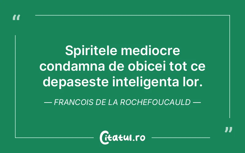 Spiritele mediocre condamna de obicei tot ce depaseste inteligenta lor. Francois de la Rochefoucauld