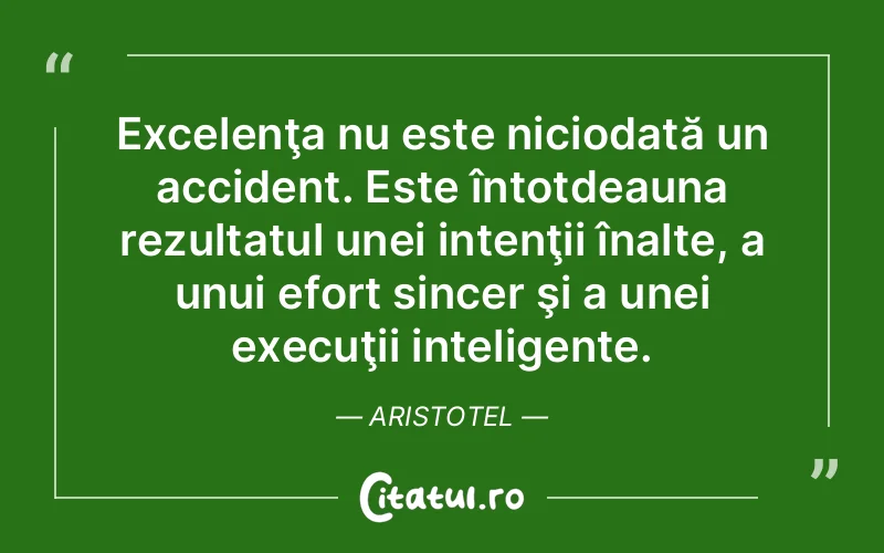 Excelenţa nu este niciodată un accident. Este întotdeauna rezultatul unei intenţii înalte, a unui efort sincer şi a unei execuţii inteligente. Aristotel