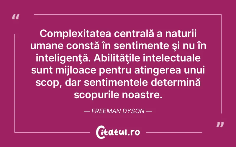 Complexitatea centrală a naturii umane constă în sentimente şi nu în inteligenţă. Abilităţile intelectuale sunt mijloace pentru atingerea unui scop, dar sentimentele determină scopurile noastre. Freeman Dyson