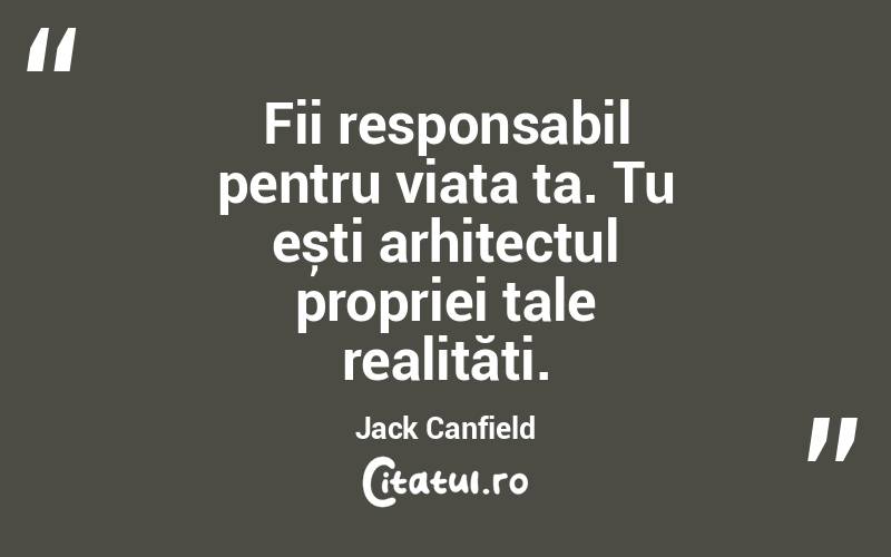 Fii responsabil pentru viața ta. Tu ești arhitectul propriei tale realități. Jack Canfield
