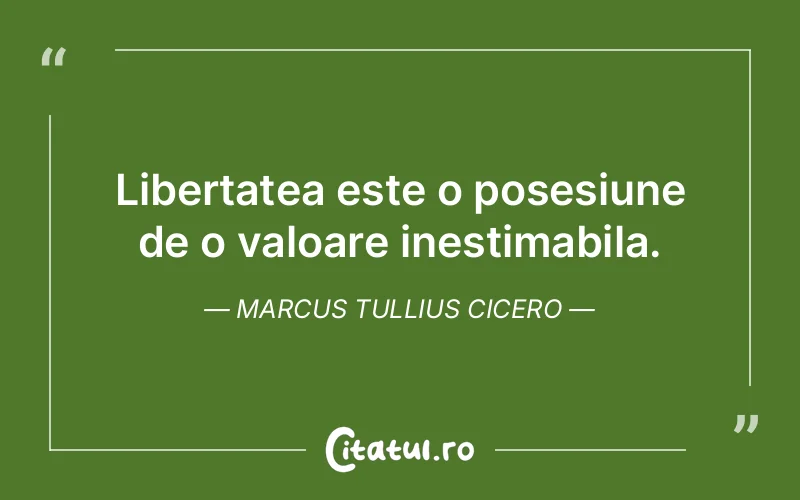 Libertatea este o posesiune de o valoare inestimabila. Marcus Tullius Cicero