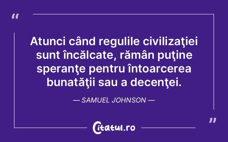 Atunci când regulile civilizaţiei sunt încălcate, rămân puţine speranţe pentru întoarcerea bunatăţii sau a decenţei. Samuel Johnson